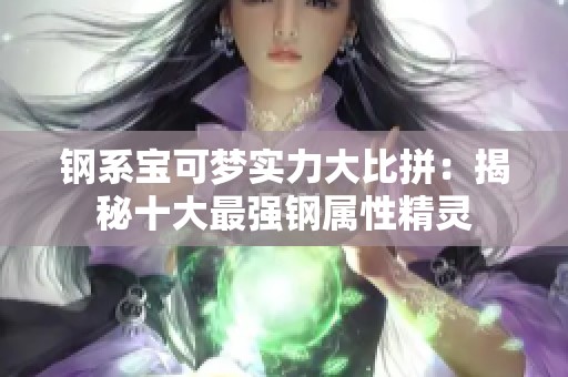 钢系宝可梦实力大比拼：揭秘十大最强钢属性精灵