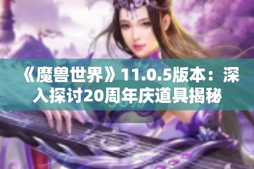 《魔兽世界》11.0.5版本：深入探讨20周年庆道具揭秘活动