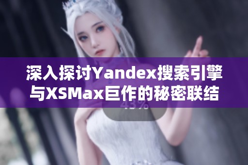 深入探讨Yandex搜索引擎与XSMax巨作的秘密联结