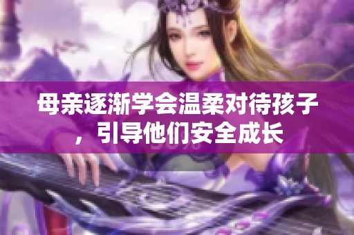 母亲逐渐学会温柔对待孩子，引导他们安全成长