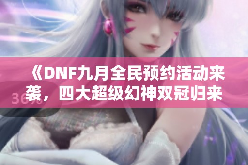 《DNF九月全民预约活动来袭，四大超级幻神双冠归来零氪金攻略》