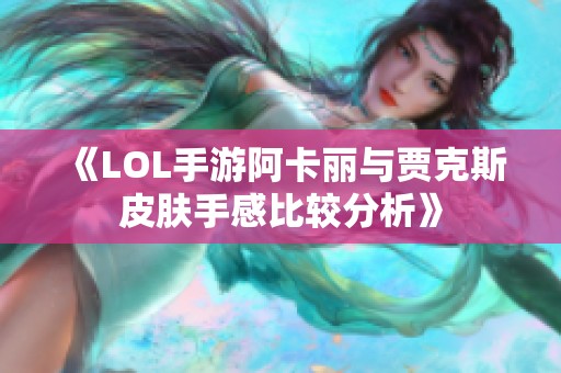 《LOL手游阿卡丽与贾克斯皮肤手感比较分析》