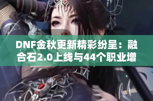 DNF金秋更新精彩纷呈：融合石2.0上线与44个职业增强解析