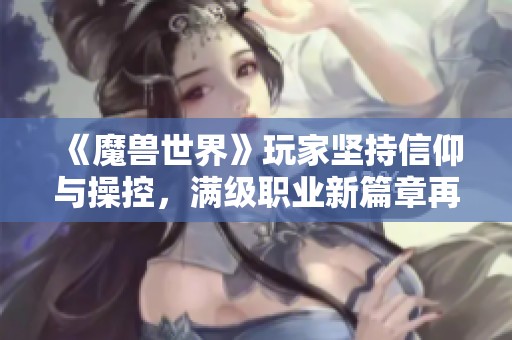 《魔兽世界》玩家坚持信仰与操控，满级职业新篇章再启航