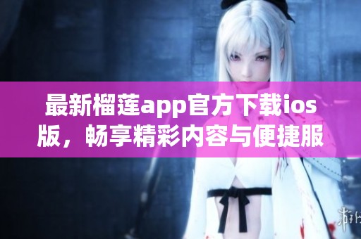 最新榴莲app官方下载ios版，畅享精彩内容与便捷服务