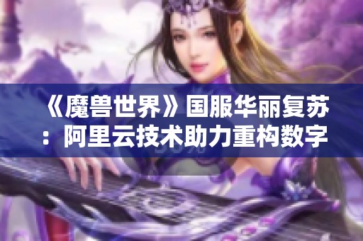 《魔兽世界》国服华丽复苏：阿里云技术助力重构数字传奇