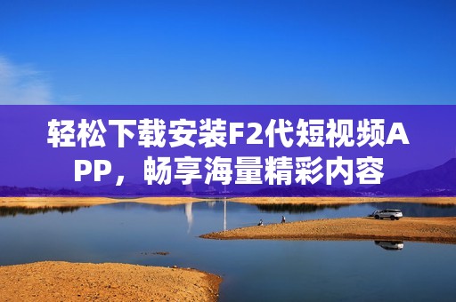 轻松下载安装F2代短视频APP，畅享海量精彩内容