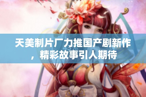 天美制片厂力推国产剧新作，精彩故事引人期待