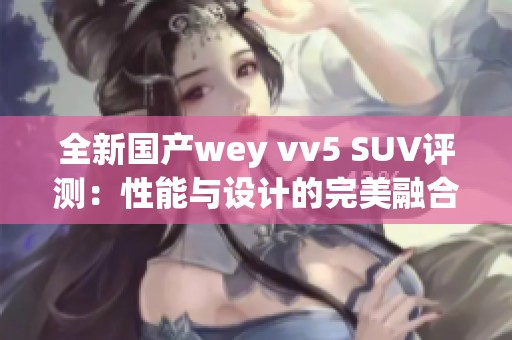 全新国产wey vv5 SUV评测：性能与设计的完美融合