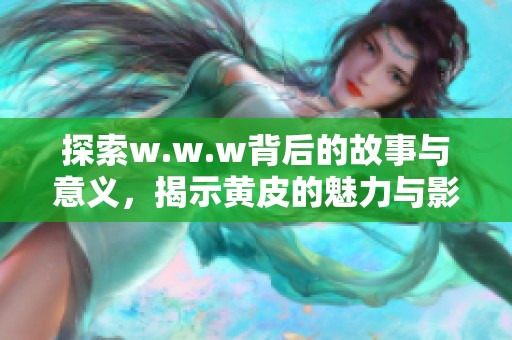 探索w.w.w背后的故事与意义，揭示黄皮的魅力与影响