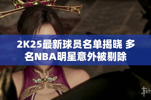 2K25最新球员名单揭晓 多名NBA明星意外被剔除