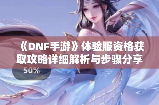 《DNF手游》体验服资格获取攻略详细解析与步骤分享