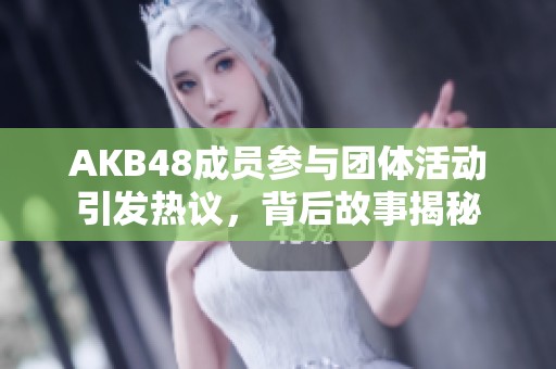 AKB48成员参与团体活动引发热议，背后故事揭秘