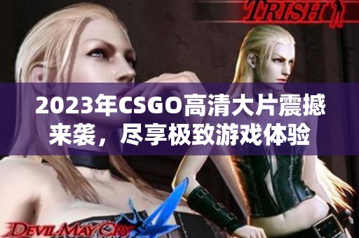 2023年CSGO高清大片震撼来袭，尽享极致游戏体验