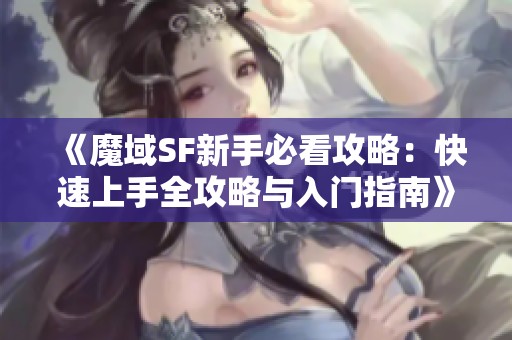 《魔域SF新手必看攻略：快速上手全攻略与入门指南》