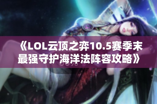 《LOL云顶之弈10.5赛季末最强守护海洋法阵容攻略》