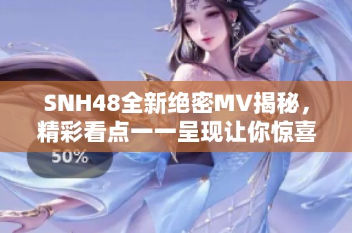 SNH48全新绝密MV揭秘，精彩看点一一呈现让你惊喜不断