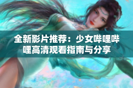 全新影片推荐：少女哔哩哔哩高清观看指南与分享