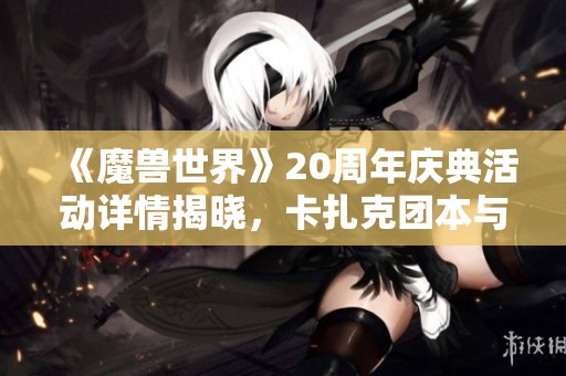 《魔兽世界》20周年庆典活动详情揭晓，卡扎克团本与地下城即将上线