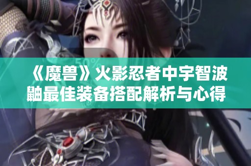 《魔兽》火影忍者中宇智波鼬最佳装备搭配解析与心得分享