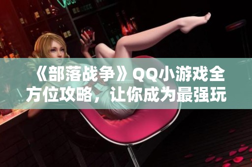 《部落战争》QQ小游戏全方位攻略，让你成为最强玩家助手