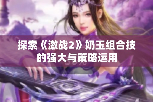 探索《激战2》奶玉组合技的强大与策略运用