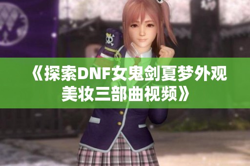 《探索DNF女鬼剑夏梦外观美妆三部曲视频》