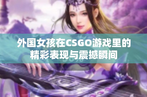 外国女孩在CSGO游戏里的精彩表现与震撼瞬间