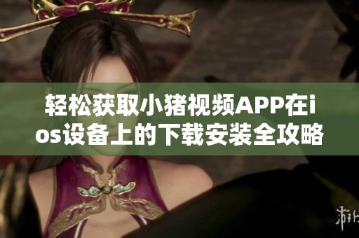 轻松获取小猪视频APP在ios设备上的下载安装全攻略