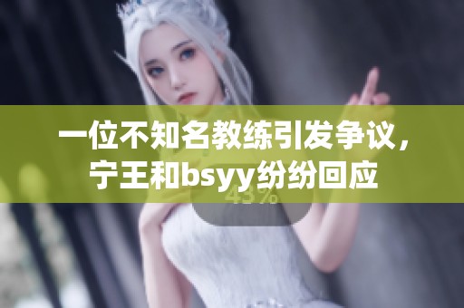 一位不知名教练引发争议，宁王和bsyy纷纷回应