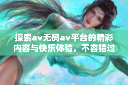 探索av无码av平台的精彩内容与快乐体验，不容错过的视听盛宴