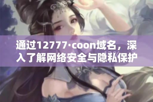 通过12777·coon域名，深入了解网络安全与隐私保护策略