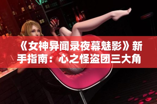 《女神异闻录夜幕魅影》新手指南：心之怪盗团三大角色选择策略解析