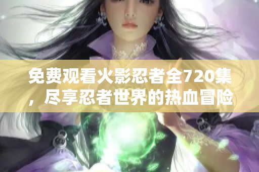 免费观看火影忍者全720集，尽享忍者世界的热血冒险