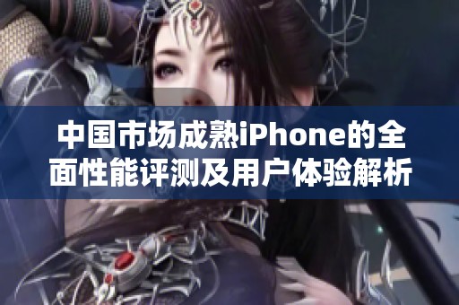 中国市场成熟iPhone的全面性能评测及用户体验解析