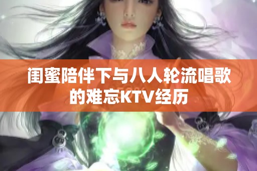 闺蜜陪伴下与八人轮流唱歌的难忘KTV经历