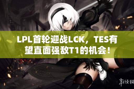 LPL首轮迎战LCK，TES有望直面强敌T1的机会！