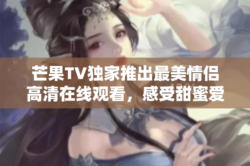 芒果TV独家推出最美情侣高清在线观看，感受甜蜜爱情瞬间