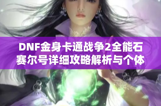 DNF金身卡通战争2全能石赛尔号详细攻略解析与个体值提升技巧