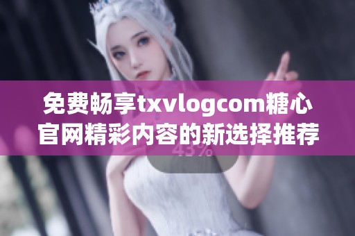 免费畅享txvlogcom糖心官网精彩内容的新选择推荐