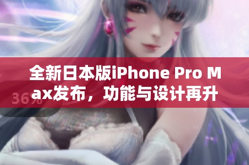 全新日本版iPhone Pro Max发布，功能与设计再升级