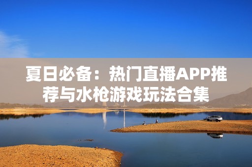 夏日必备：热门直播APP推荐与水枪游戏玩法合集