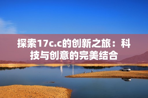 探索17c.c的创新之旅：科技与创意的完美结合