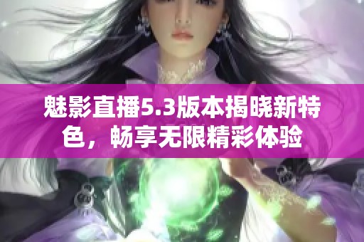 魅影直播5.3版本揭晓新特色，畅享无限精彩体验