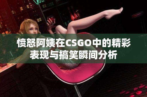 愤怒阿姨在CSGO中的精彩表现与搞笑瞬间分析