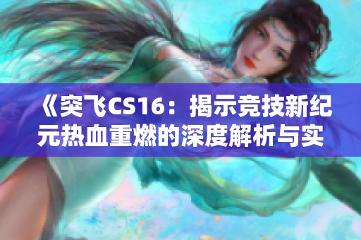 《突飞CS16：揭示竞技新纪元热血重燃的深度解析与实战技巧》