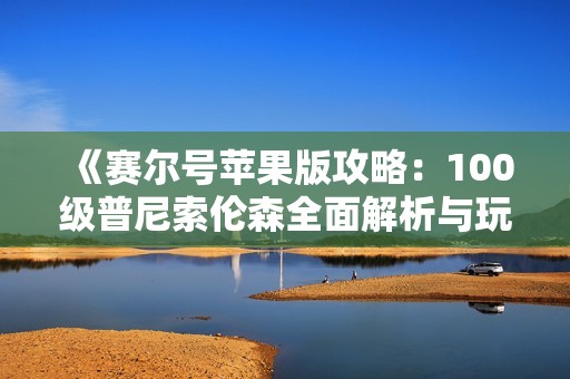 《赛尔号苹果版攻略：100级普尼索伦森全面解析与玩法》