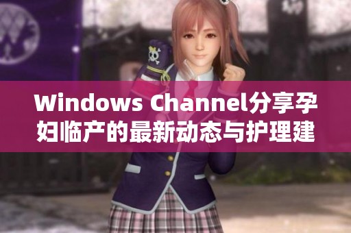 Windows Channel分享孕妇临产的最新动态与护理建议