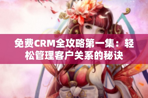 免费CRM全攻略第一集：轻松管理客户关系的秘诀