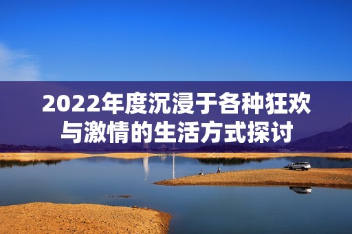 2022年度沉浸于各种狂欢与激情的生活方式探讨